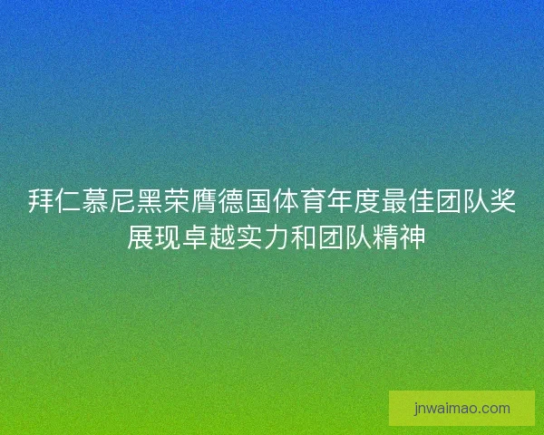 拜仁慕尼黑荣膺德国体育年度最佳团队奖 展现卓越实力和团队精神
