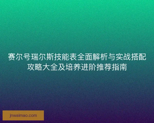 赛尔号瑞尔斯技能表全面解析与实战搭配攻略大全及培养进阶推荐指南