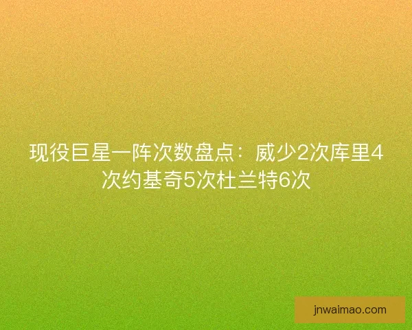 现役巨星一阵次数盘点：威少2次库里4次约基奇5次杜兰特6次